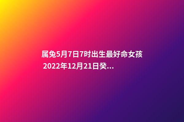 属兔5月7日7时出生最好命女孩 2022年12月21日癸丑打麻将运气第一星座-第1张-观点-玄机派